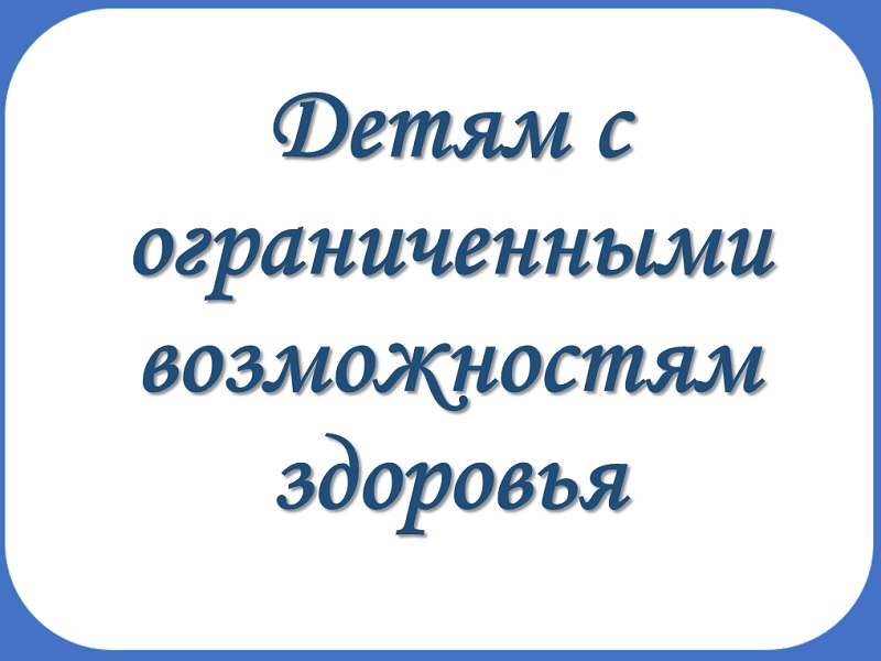 Детям с ограниченными возможностями здоровья.